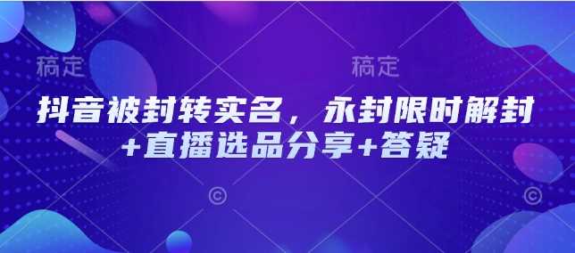 抖音被封转实名，永封限时解封+直播选品分享+答疑-志拓网创