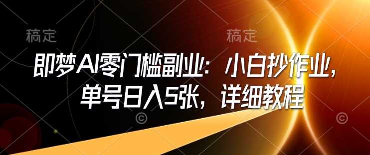 即梦AI零门槛副业：小白抄作业，单号日入5张，详细教程-志拓网创