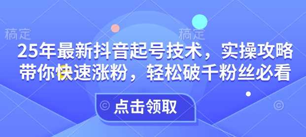 25年最新抖音起号技术，实操攻略带你快速涨粉，轻松破千粉丝必看-志拓网创
