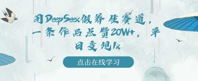 用DeepSeek做养生赛道，一条作品点赞20W+，单日变现1k-志拓网创