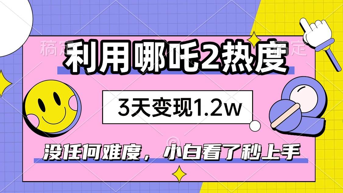（14178期）如何利用哪吒2爆火，3天赚1.2W，没有任何难度，小白看了秒学会，抓紧时…-志拓网创