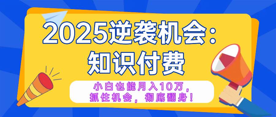 （14166期）2025逆袭项目——知识付费，小白也能月入10万年入百万，抓住机会彻底翻…-志拓网创