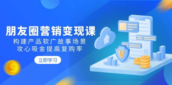 （14162期）朋友圈营销变现课：构建产品软广故事场景，攻心吸金提高复购率-志拓网创