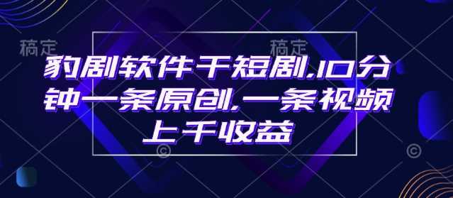 豹剧软件干短剧，10分钟一条原创，爆一条视频上千收益-志拓网创