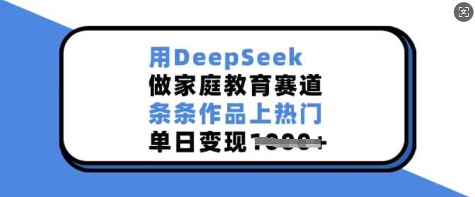 用DeepSeek做家庭教育赛道，条条作品上热门，单日变现多张-志拓网创