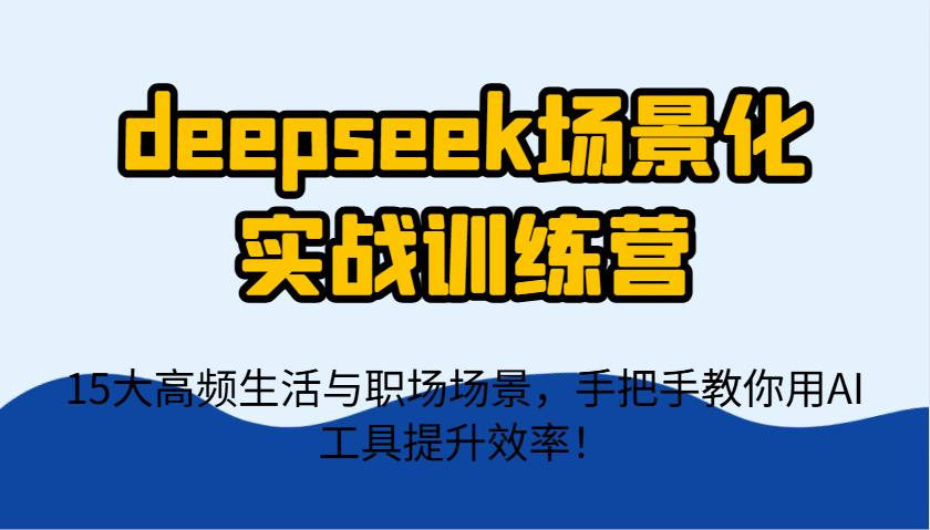 deepseek场景化实战训练营，15大高频生活与职场场景，手把手教你用AI工具提升效率！-志拓网创