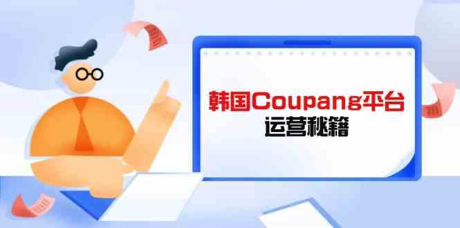 韩国Coupang平台运营秘籍，酷胖卖家必修课，助力卖家提升平台竞争力-志拓网创