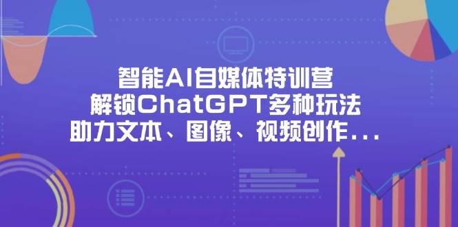 智能AI自媒体特训营，解锁ChatGPT多种玩法，助力文本、图像、视频创作、职场办公等-志拓网创