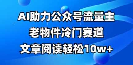 公众号流量主老物件冷门赛道，AI助力，文章阅读轻松10w+，全流程详细教程-志拓网创