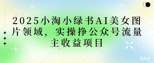 2025小绿书AI美女图片领域，实操挣公众号流量主收益项目-志拓网创