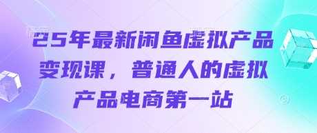 25年最新闲鱼虚拟产品变现课，普通人的虚拟产品电商第一站-志拓网创