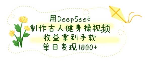 用DeepSeek制作古人健身操视频，收益拿到手软，单日变现数张-志拓网创