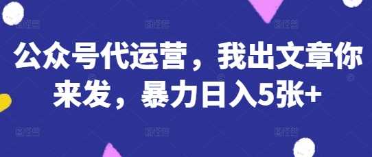 公众号代运营，我出文章你来发，暴力日入5张+【揭秘】-志拓网创
