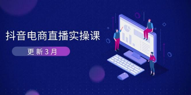 （14253期）抖音电商直播实操课-更新3月 深度剖析算法机制 快速提升直播GMV与带货变现-志拓网创