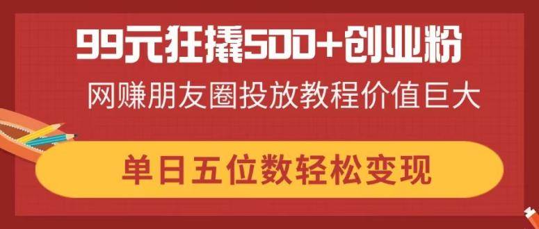 （14247期）99元狂撬500+创业粉，网赚朋友圈投放教程价值巨大，单日五位数轻松变现-志拓网创