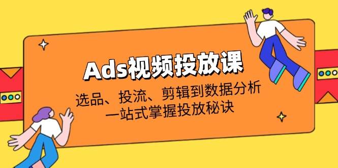 （14258期）Ads视频投放课全解析：选品、投流、剪辑到数据分析，一站式掌握投放秘诀-志拓网创