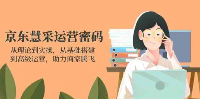 京东慧采运营密码：从理论到实操，从基础搭建到高级运营，助力商家腾飞-志拓网创