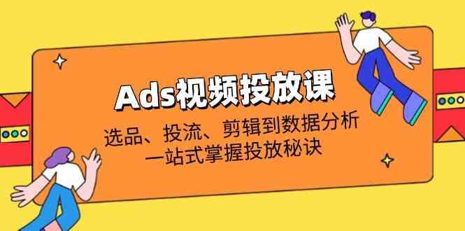 Ads视频投放课全解析：选品、投流、剪辑到数据分析，一站式掌握投放秘诀-志拓网创
