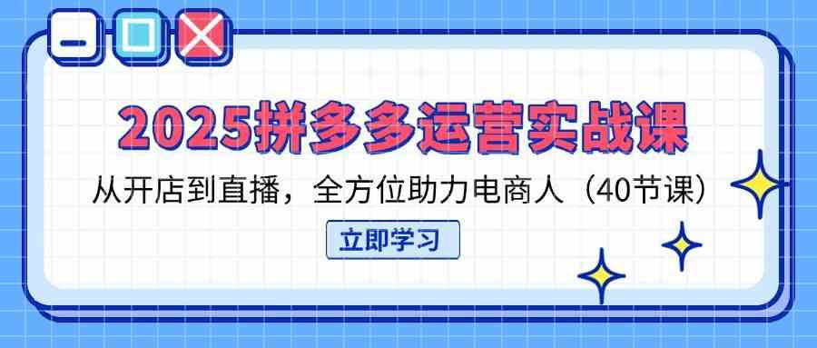 2025拼多多运营实战课，从开店到直播，全方位助力电商人（40节课）-志拓网创
