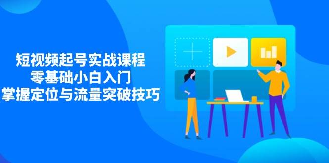 短视频起号实战课程，零基础小白入门，掌握定位与流量突破技巧-志拓网创