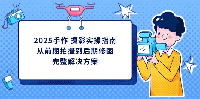 2025手作摄影实操指南，从前期拍摄到后期修图的完整解决方-志拓网创