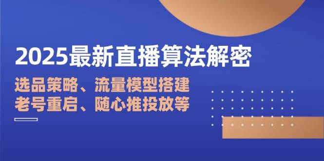 2025最新直播算法解密：选品策略、流量模型搭建、老号重启、随心推投放等-志拓网创