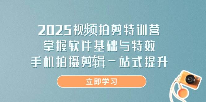 2025视频拍剪特训营，掌握软件基础与特效，手机拍摄剪辑一站式提升-志拓网创