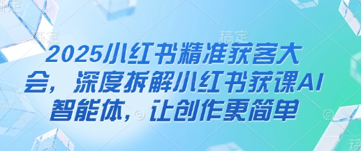 2025小红书精准获客大会，深度拆解小红书获课AI智能体，让创作更简单-志拓网创