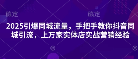2025引爆同城流量，手把手教你抖音同城引流，上万家实体店实战营销经验-志拓网创