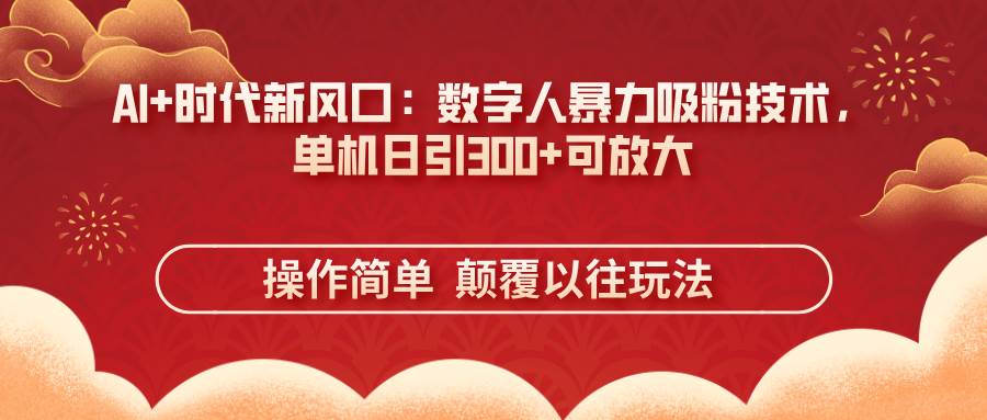 （14304期）AI+时代新风口：数字人暴力吸粉技术，单机日引300+可放大 操作简单  颠…-志拓网创