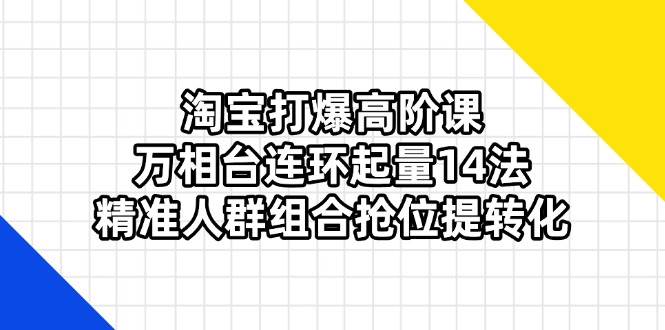 （14298期）淘宝打爆高阶课：万相台连环起量14法，精准人群组合抢位提转化-志拓网创
