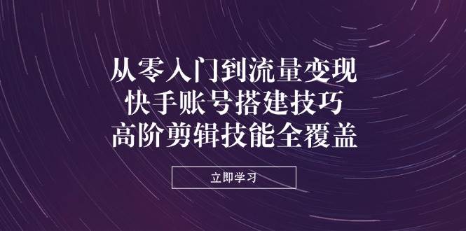 从零入门到流量变现，快手账号搭建技巧，高阶剪辑技能全覆盖-志拓网创