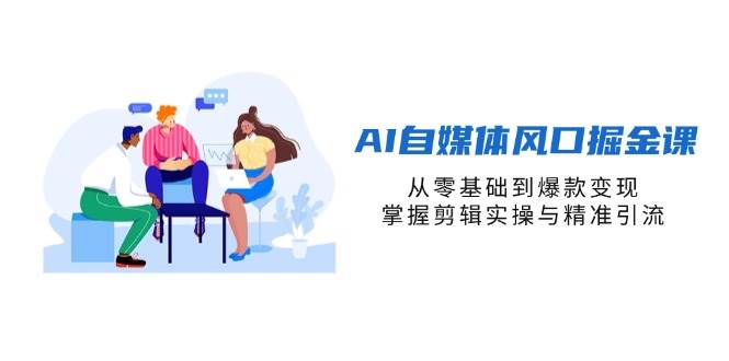 AI自媒体风口掘金课，从零基础到爆款变现，掌握剪辑实操与精准引流-志拓网创