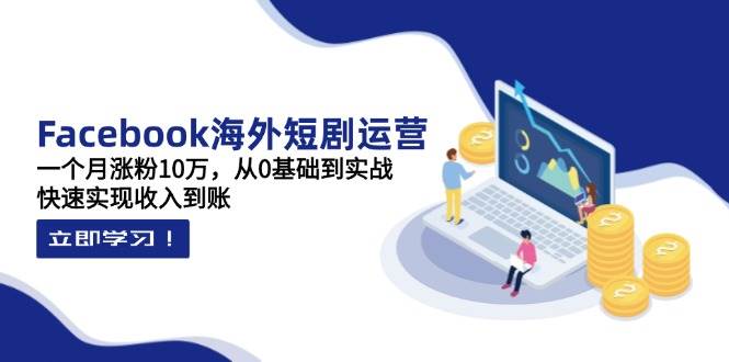 Facebook海外短剧运营：一个月涨粉10万，从0基础到实战，快速实现收入到账-志拓网创
