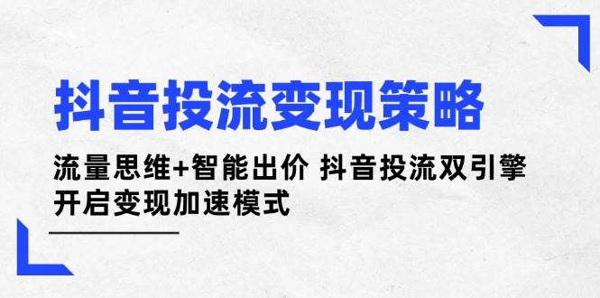 （14325期）抖音投流变现策略：流量思维+智能出价 抖音投流双引擎 开启变现加速模式-志拓网创