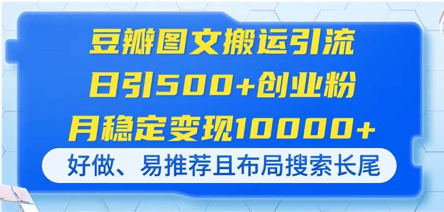 （14323期）豆瓣图文搬运引流，日引500+创业粉，月稳定变现10000+，好做、易推荐且…-志拓网创