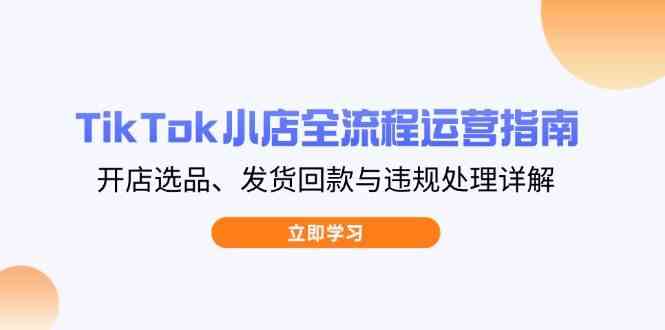 TikTok小店全流程运营指南，开店选品、发货回款与违规处理详解-志拓网创