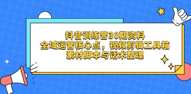 抖音训练营30期资料，全域运营核心点，视频剪辑工具箱 素材脚本与话术整理-志拓网创