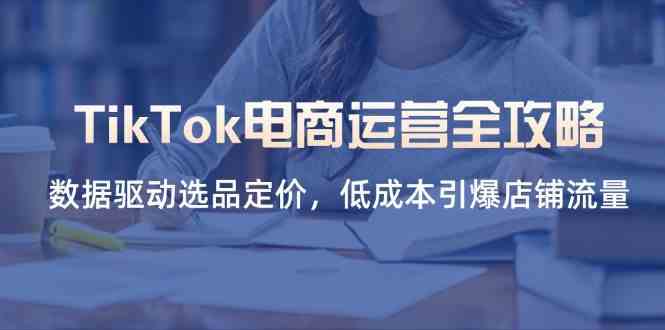 TikTok电商运营全攻略，数据驱动选品定价，低成本引爆店铺流量-志拓网创