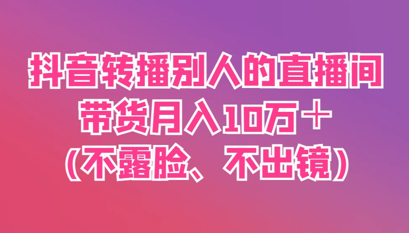 抖音转播别人的直播间带货月入10万＋(不露脸、不出镜)-志拓网创