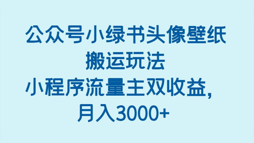 公众号小绿书头像壁纸搬运玩法，小程序流量主双收益，月入3000+-志拓网创