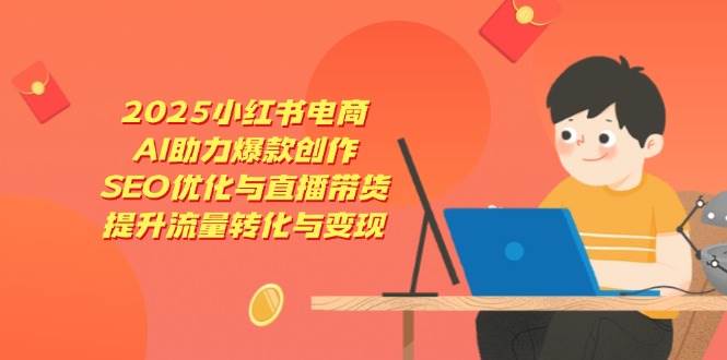 2025小红书电商，AI助力爆款创作，SEO优化与直播带货，提升流量转化与变现-志拓网创