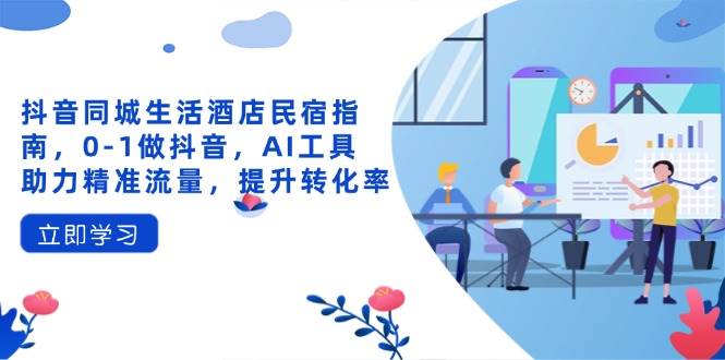 抖音同城生活酒店民宿指南，0-1做抖音，AI工具助力精准流量，提升转化率-志拓网创