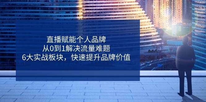直播赋能个人品牌，从0到1解决流量难题，6大实战板块，快速提升品牌价值-志拓网创