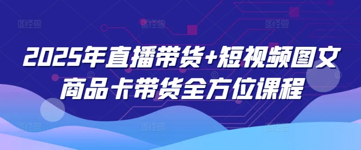 2025年直播带货+短视频图文商品卡带货全方位课程（更新4月）-志拓网创