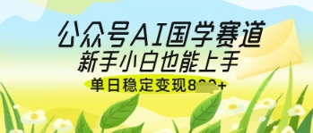 公众号AI国学爆文，国学赛道风口，新手小白也能轻松上手，单日稳定变现几张-志拓网创