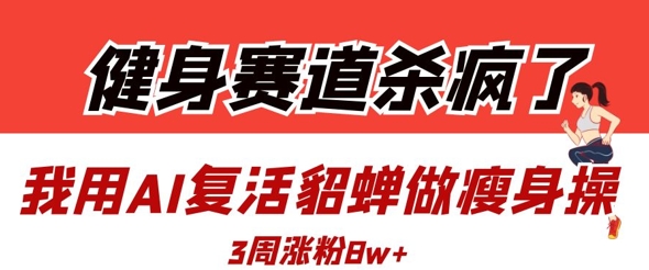 健身赛道杀疯了？我用AI复活貂蝉做瘦身操，3周涨粉8W-志拓网创