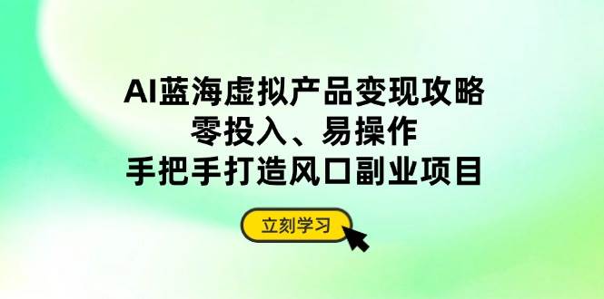 （14359期）AI蓝海虚拟产品变现攻略，零投入、易操作，手把手打造风口副业项目-志拓网创