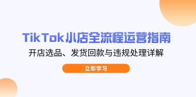 （14358期）TikTok小店全流程运营指南，开店选品、发货回款与违规处理详解-志拓网创
