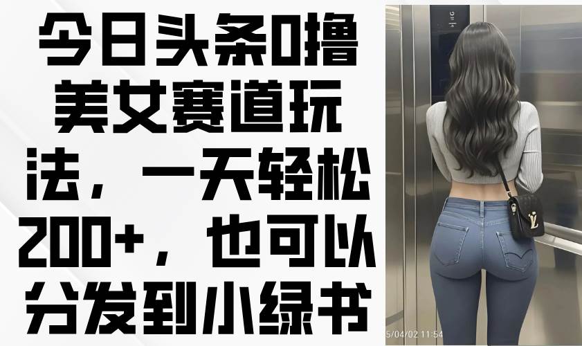 （14393期）今日头条0撸美女赛道玩法，一天轻松200+，也可以分发到小绿书-志拓网创